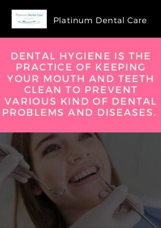 DENTAL HYGIENE IS THE
PRACTICE OF KEEPING
YOUR MOUTH AND TEETH
CLEAN TO PREVENT
VARIOUS KIND OF DENTAL
PROBLEMS AND DISEASES.
Platinum Dental Care
 