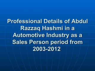 Professional Details of Abdul
     Razzaq Hashmi in a
  Automotive Industry as a
  Sales Person period from
         2003-2012
 