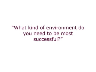 “What kind of environment do
you need to be most
successful?”
 