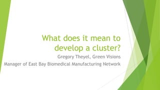 What does it mean to
develop a cluster?
Gregory Theyel, Green Visions
Manager of East Bay Biomedical Manufacturing Network

 