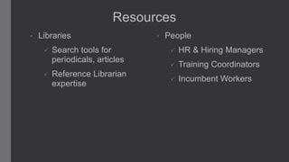 Resources
•

Libraries



Search tools for
periodicals, articles
Reference Librarian
expertise

•

People


HR & Hiring Managers



Training Coordinators



Incumbent Workers

 