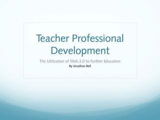 Teacher Professional
   Development
The Utilization of Web 2.0 to Further Education
                 By Jonathan Bell
 
