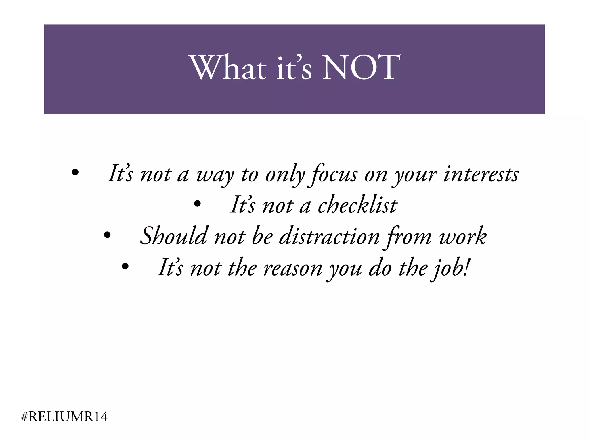 What it’s NOT
#RELIUMR14
• It’s not a way to only focus on your interests
• It’s not a checklist
• Should not be distraction from work
• It’s not the reason you do the job!
 