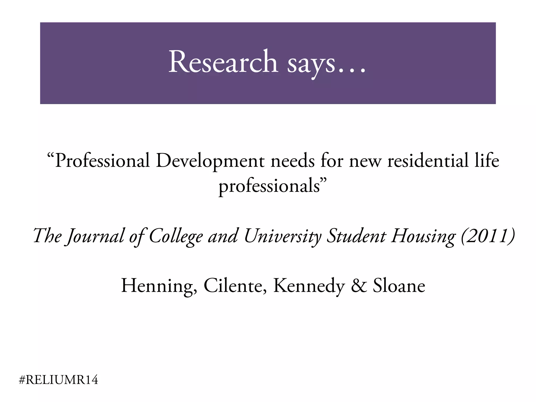 Research says…
#RELIUMR14
“Professional Development needs for new residential life
professionals”
The Journal of College and University Student Housing (2011)
Henning, Cilente, Kennedy & Sloane
 