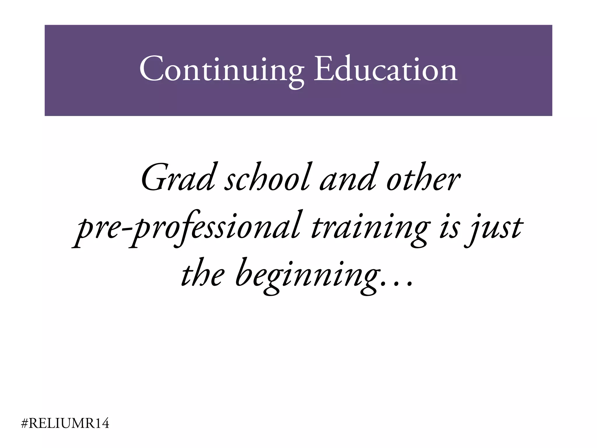 Continuing Education
#RELIUMR14
Grad school and other
pre-professional training is just
the beginning…
 