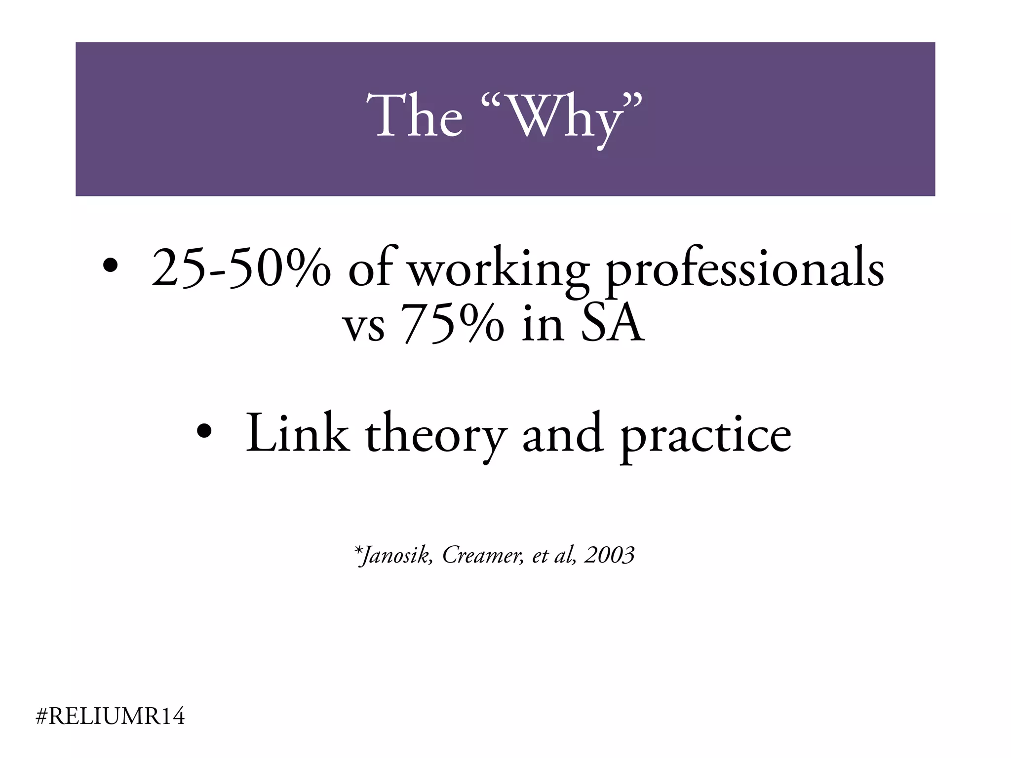 The “Why”
#RELIUMR14
• 25-50% of working professionals
vs 75% in SA
• Link theory and practice
*Janosik, Creamer, et al, 2003
 