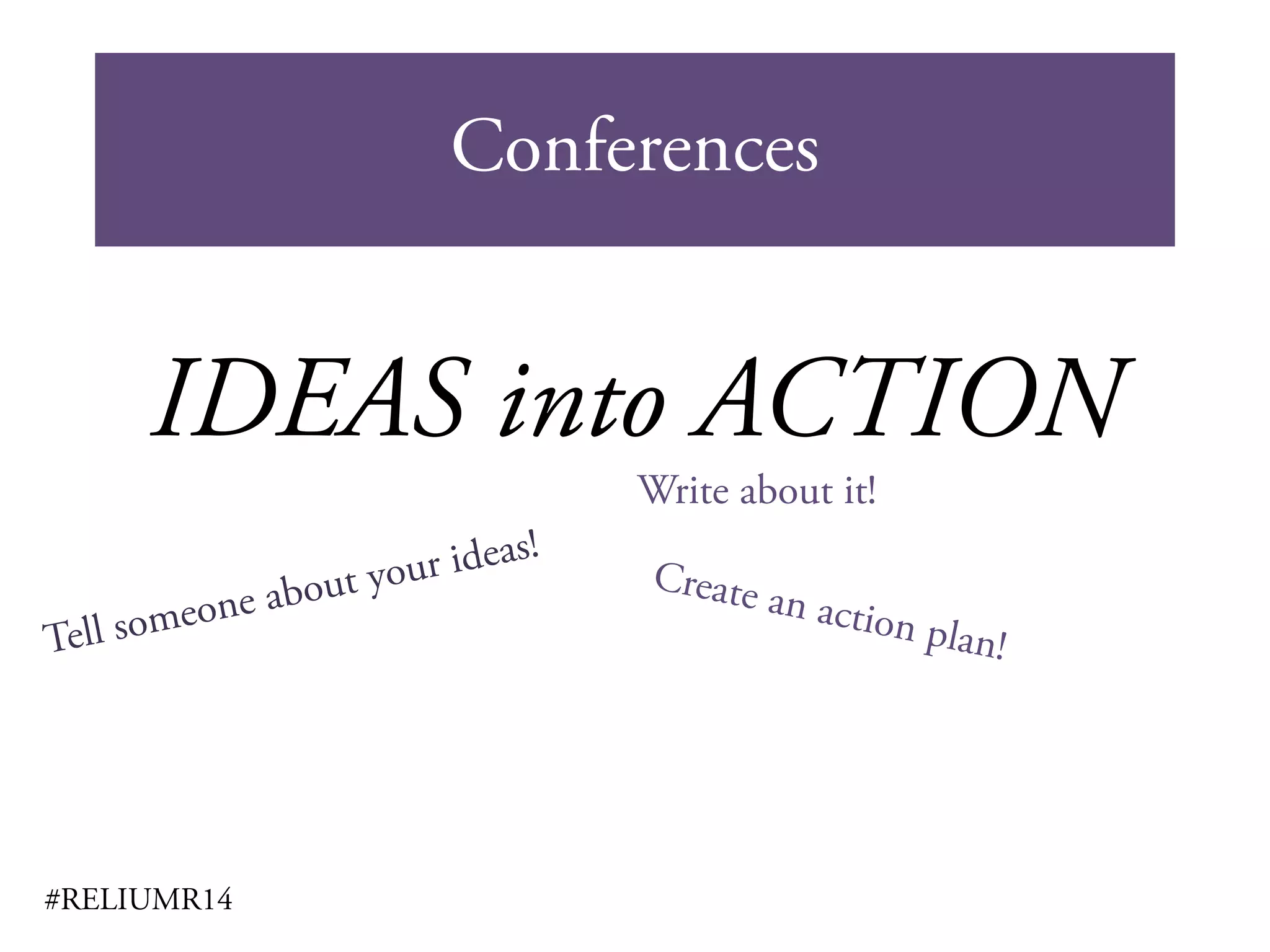 Conferences
#RELIUMR14
IDEAS into ACTION
Write about it!
 
