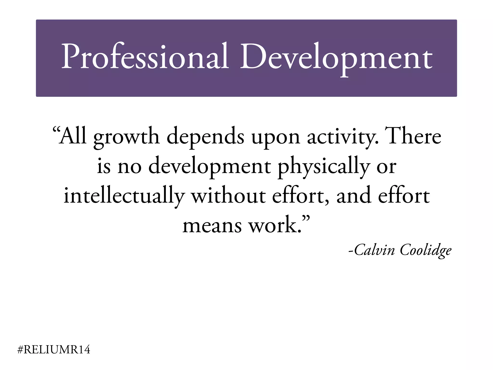 Professional Development
#RELIUMR14
“All growth depends upon activity. There
is no development physically or
intellectually without effort, and effort
means work.”
-Calvin Coolidge
 
