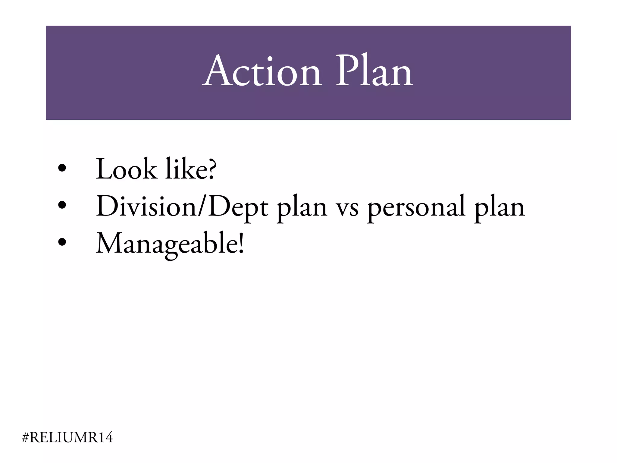 Action Plan
#RELIUMR14
• Look like?
• Division/Dept plan vs personal plan
• Manageable!
 