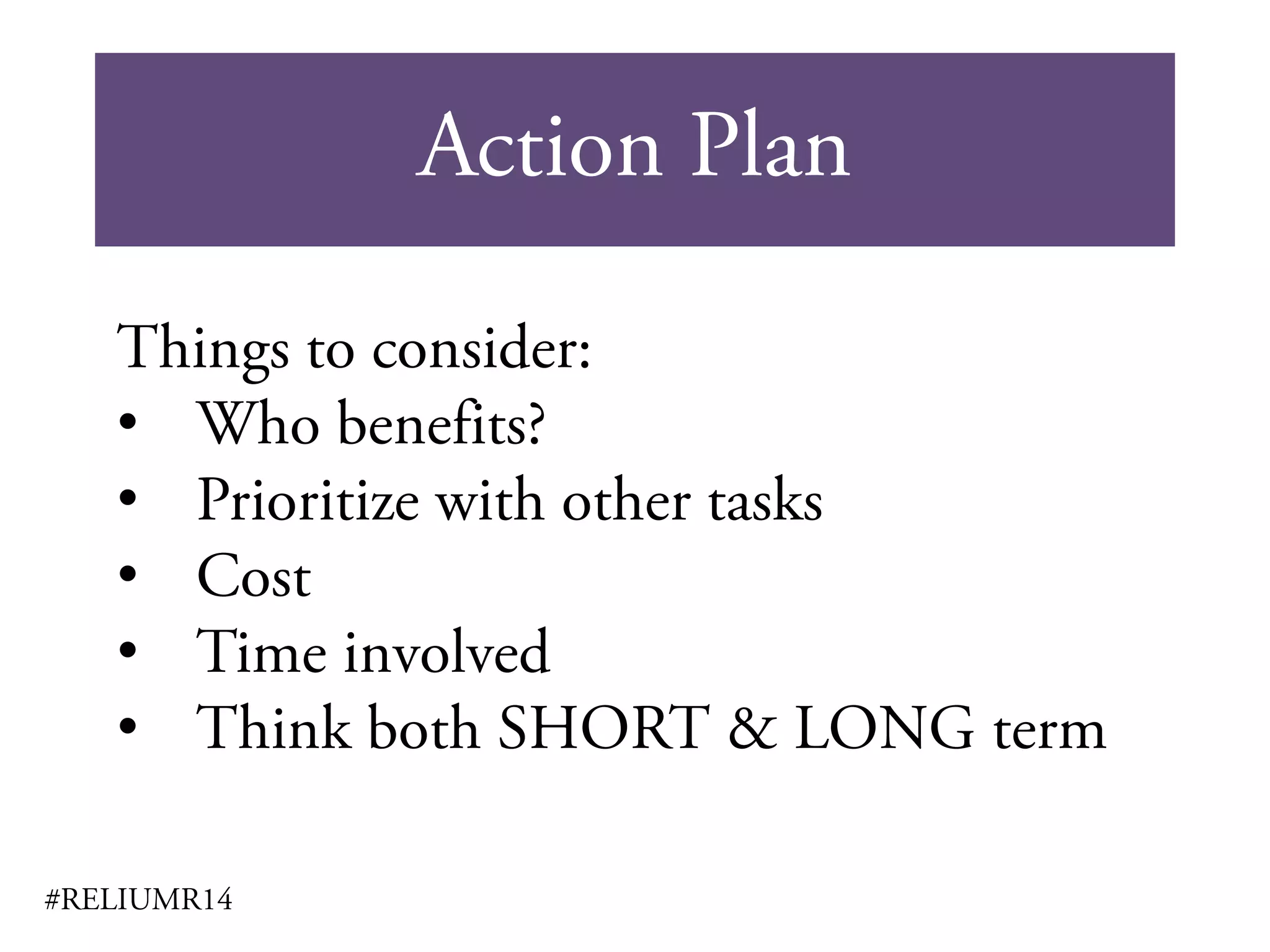 Action Plan
#RELIUMR14
Things to consider:
• Who benefits?
• Prioritize with other tasks
• Cost
• Time involved
• Think both SHORT & LONG term
 