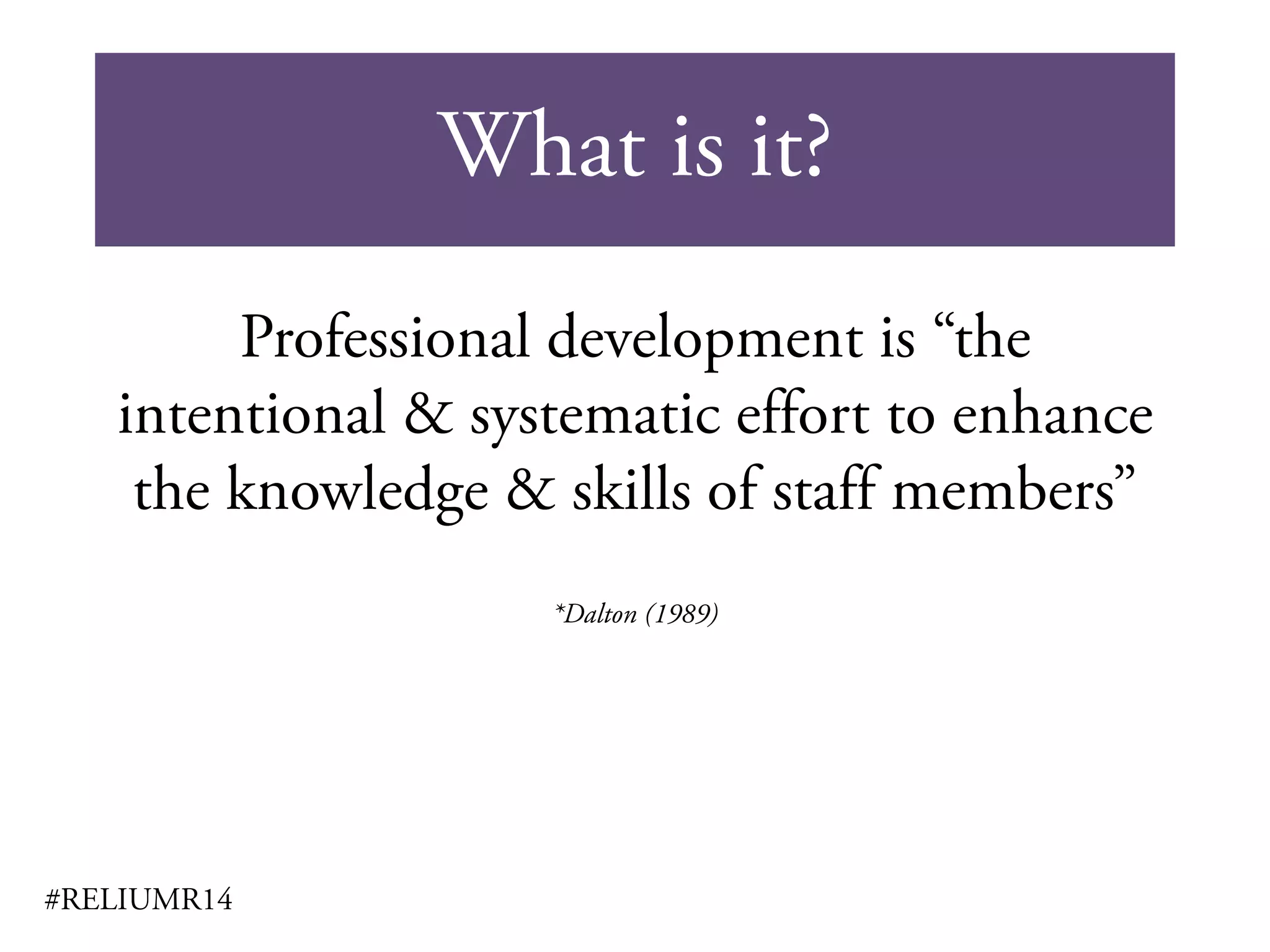 What is it?
#RELIUMR14
Professional development is “the
intentional & systematic effort to enhance
the knowledge & skills of staff members”
*Dalton (1989)
 