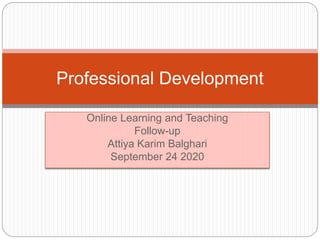 Online Learning and Teaching
Follow-up
Attiya Karim Balghari
September 24 2020
Professional Development
 