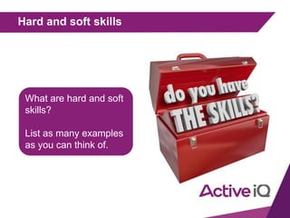 Hard and soft skills
What are hard and soft
skills?
List as many examples
as you can think of.
 