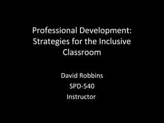 Professional Development:
Strategies for the Inclusive
Classroom
David Robbins
SPD-540
Instructor
 