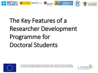 This project has received funding from the European Union’s Seventh Framework Programme
for research, technological development and demonstration under grant agreement No 643330
The Key Features of a
Researcher Development
Programme for
Doctoral Students
 
