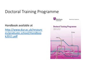 Doctoral Training Programme
Handbook available at
http://www.dur.ac.uk/resourc
es/graduate.school/Handboo
k2011.pdf
 
