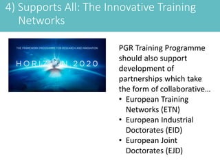 4) Supports All: The Innovative Training
Networks
PGR Training Programme
should also support
development of
partnerships which take
the form of collaborative…
• European Training
Networks (ETN)
• European Industrial
Doctorates (EID)
• European Joint
Doctorates (EJD)
 