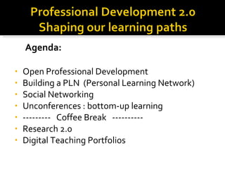 Agenda:  Open Professional Development Building a PLN  (Personal Learning Network) Social Networking  Unconferences : bottom-up learning ---------  Coffee Break  ---------- Research 2.0  Digital Teaching Portfolios  