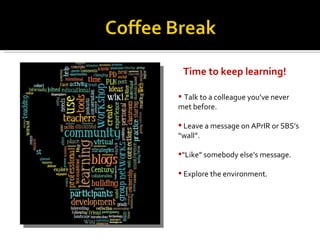 Time to keep learning! Talk to a colleague you’ve never met before. Leave a message on APrIR or SBS’s “wall”. “ Like” somebody else’s message. Explore the environment. 