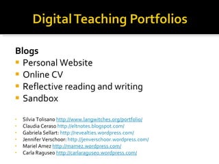 Blogs  Personal Website Online CV Reflective reading and writing Sandbox Silvia Tolisano  http://www.langwitches.org/portfolio/ Claudia Ceraso  http://eltnotes.blogspot.com/ Gabriela Sellart:  http://revealties.wordpress.com/ Jennifer Verschoor:  http://jenverschoor.wordpress.com/ Mariel Amez  http://mamez.wordpress.com/ Carla Raguseo  http://carlaraguseo.wordpress.com/ 