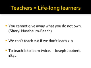 You cannot give away what you do not own. (Sheryl  Nussbaum-Beach ) We can’t teach 2.0 if we don’t learn 2.0  To teach is to learn twice.  ~Joseph Joubert, 1842 