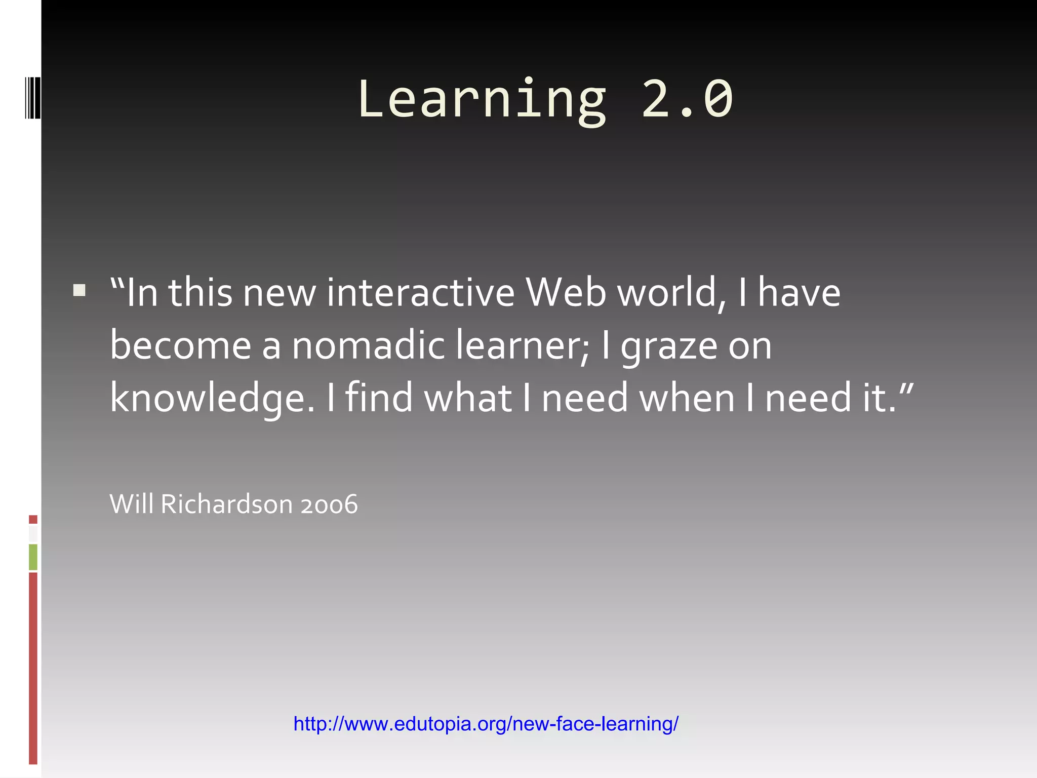 Learning 2.0 “ In this new interactive Web world, I have become a nomadic learner; I graze on knowledge. I find what I need when I need it.” Will Richardson 2006 http://www.edutopia.org/new-face-learning/ 
