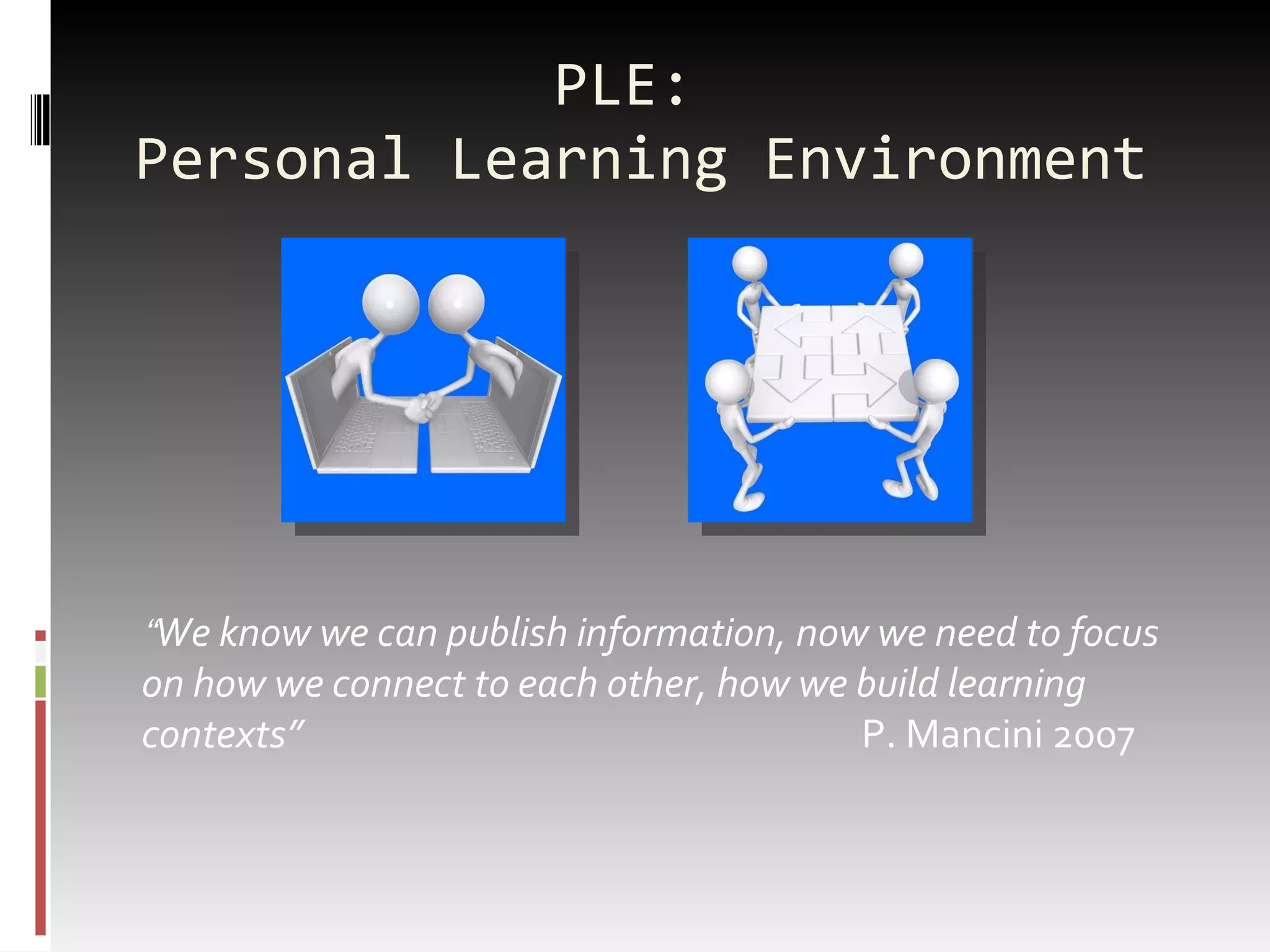 PLE:  Personal Learning Environment “ We know we can publish information, now we need to focus on how we connect to each other, how we build learning contexts”  P. Mancini 2007 