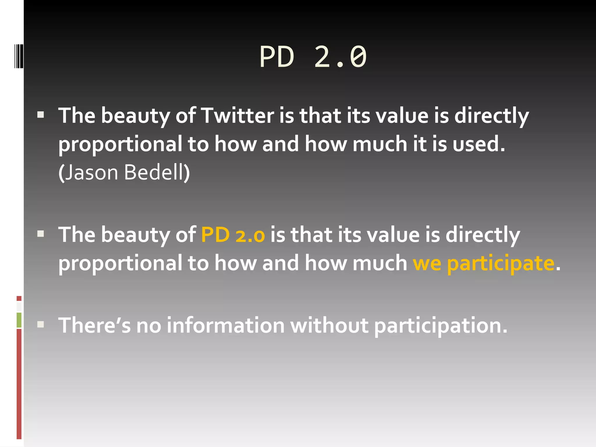 PD 2.0 The beauty of Twitter is that its value is directly proportional to how and how much it is used. ( Jason Bedell ) The beauty of  PD 2.0  is that its value is directly proportional to how and how much  we participate . There’s no information without participation. 