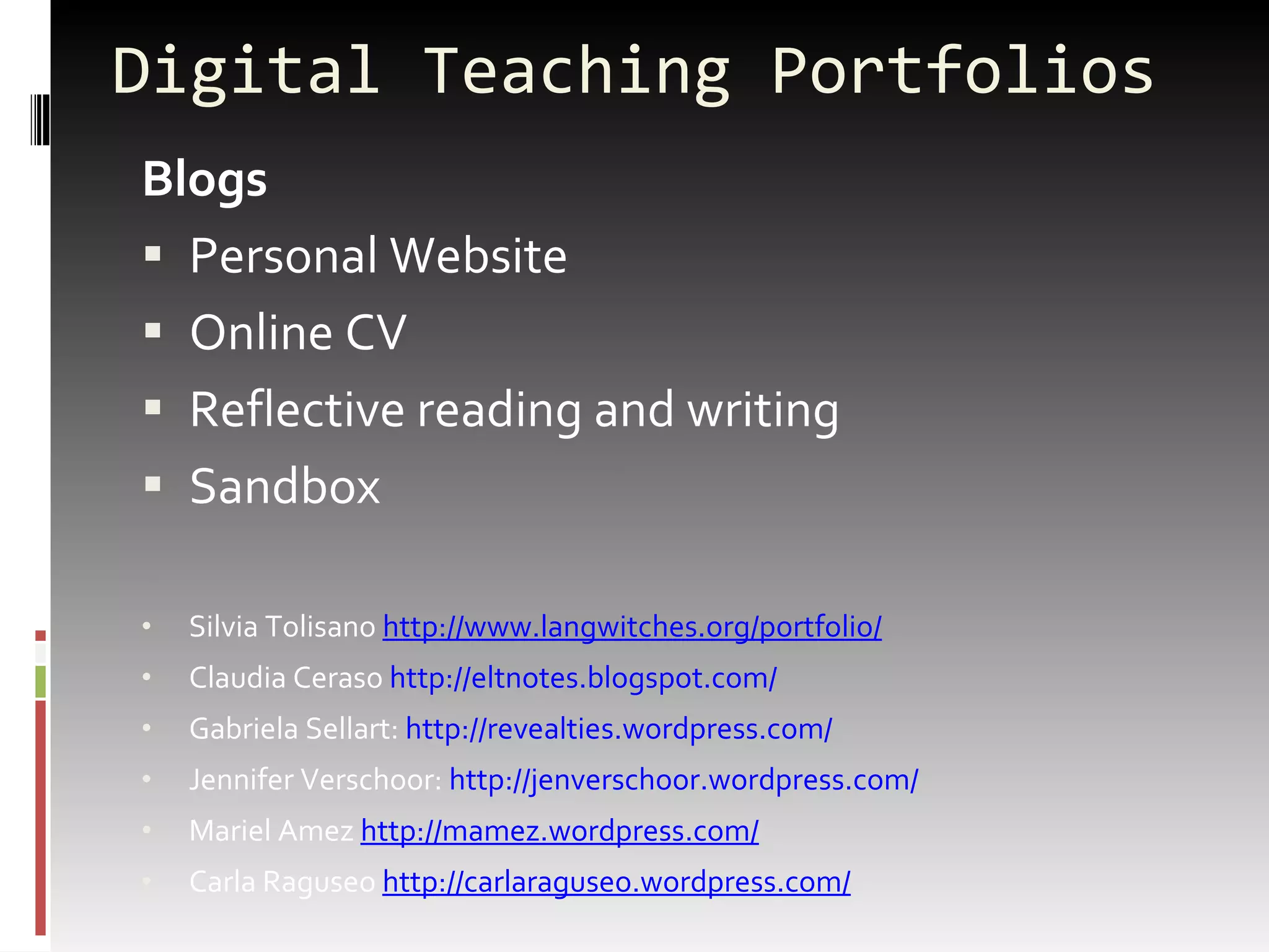 Digital Teaching Portfolios Blogs  Personal Website Online CV Reflective reading and writing Sandbox Silvia Tolisano  http://www.langwitches.org/portfolio/ Claudia Ceraso  http://eltnotes.blogspot.com/ Gabriela Sellart:  http://revealties.wordpress.com/ Jennifer Verschoor:  http://jenverschoor.wordpress.com/ Mariel Amez  http://mamez.wordpress.com/ Carla Raguseo  http://carlaraguseo.wordpress.com/ 