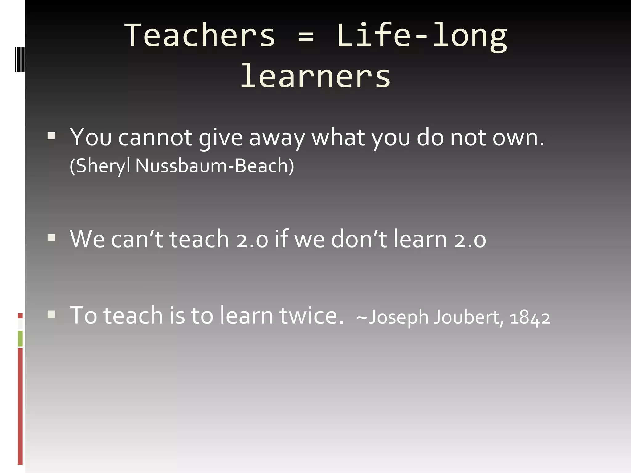 Teachers = Life-long learners You cannot give away what you do not own.  (Sheryl  Nussbaum-Beach ) We can’t teach 2.0 if we don’t learn 2.0  To teach is to learn twice.  ~ Joseph Joubert, 1842   