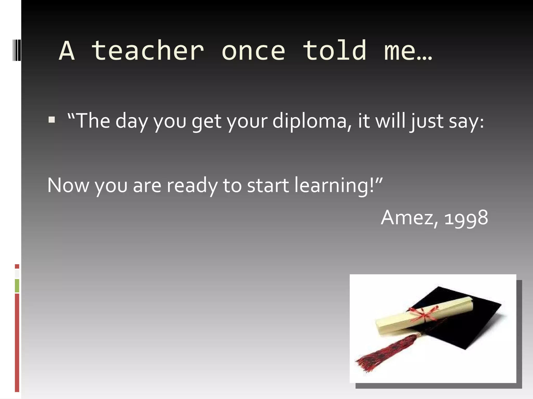 A teacher once told me… “ The day you get your diploma, it will just say: Now you are ready to start learning!”   Amez, 1998 