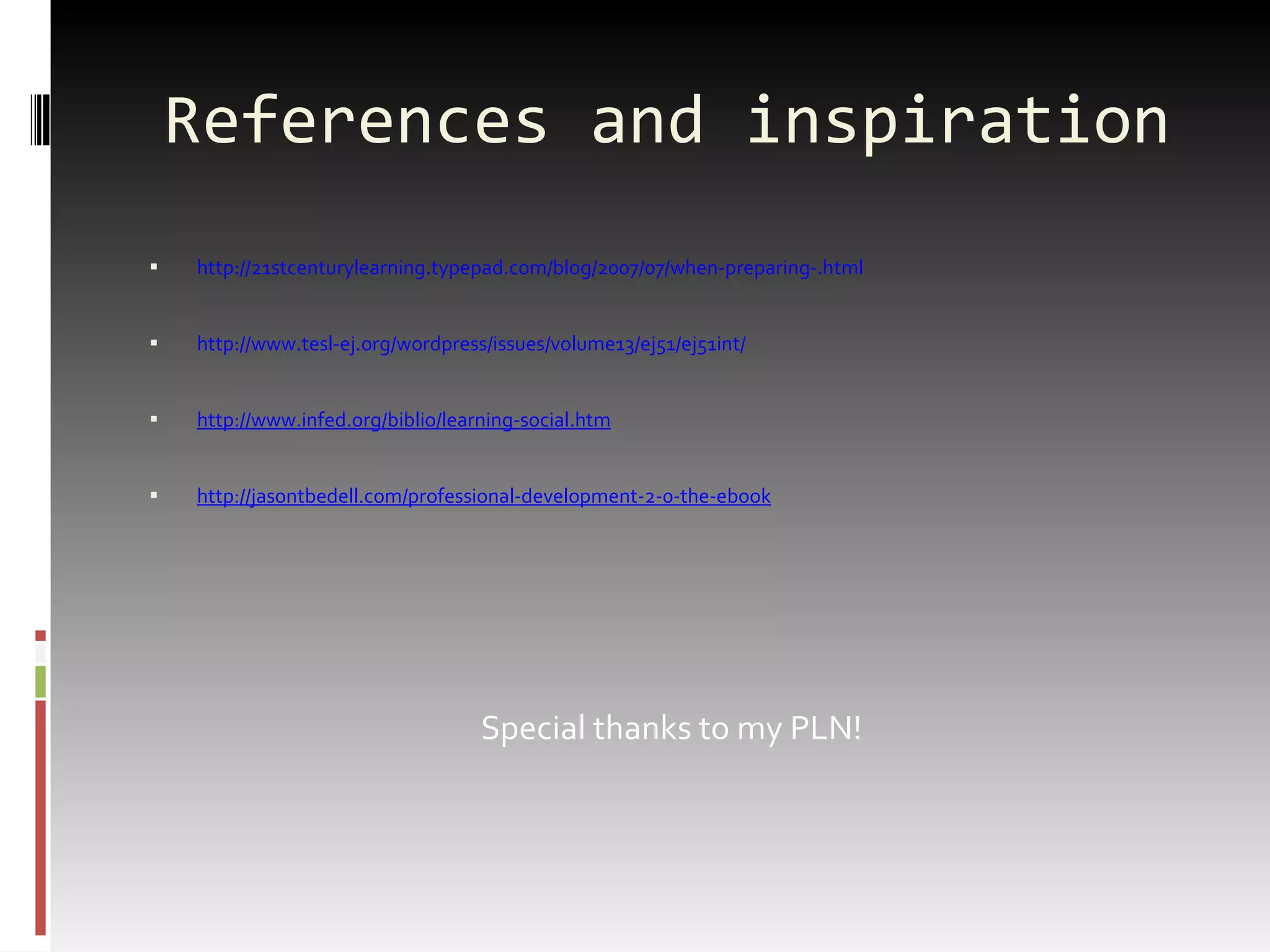 References and inspiration http://21stcenturylearning.typepad.com/blog/2007/07/when-preparing-.html http://www.tesl-ej.org/wordpress/issues/volume13/ej51/ej51int/ http://www.infed.org/biblio/learning-social.htm http://jasontbedell.com/professional-development-2-0-the-ebook Special thanks to my PLN! 