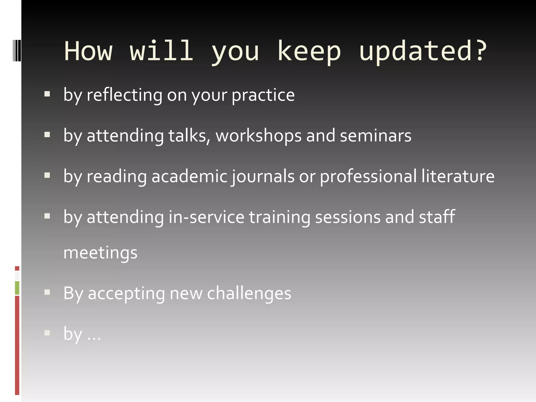 How will you keep updated? by reflecting on your practice by attending talks, workshops and seminars by reading academic journals or professional literature by attending in-service training sessions and staff meetings By accepting new challenges by … 