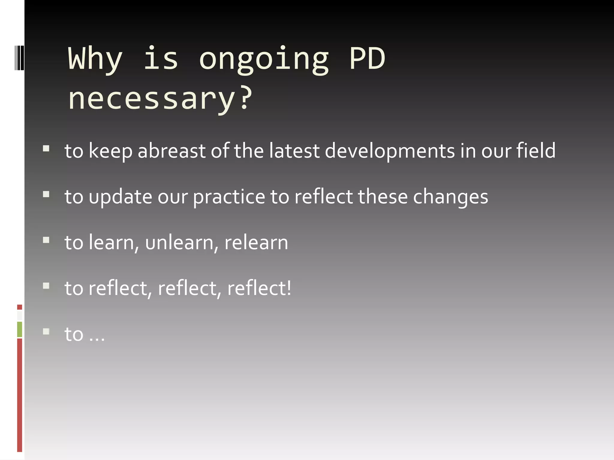 Why is ongoing PD necessary? to keep abreast of the latest developments in our field to update our practice to reflect these changes to learn, unlearn, relearn to reflect, reflect, reflect! to … 