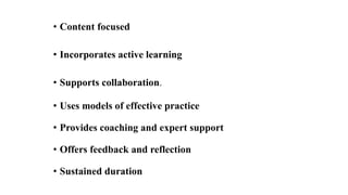 • Content focused
• Incorporates active learning
• Supports collaboration.
• Uses models of effective practice
• Provides coaching and expert support
• Offers feedback and reflection
• Sustained duration
 