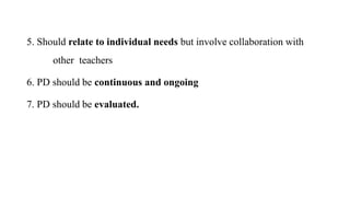 5. Should relate to individual needs but involve collaboration with
other teachers
6. PD should be continuous and ongoing
7. PD should be evaluated.
 