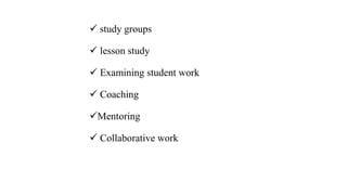  study groups
 lesson study
 Examining student work
 Coaching
Mentoring
 Collaborative work
 