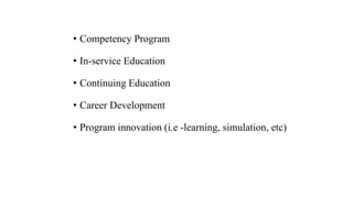 • Competency Program
• In-service Education
• Continuing Education
• Career Development
• Program innovation (i.e -learning, simulation, etc)
 