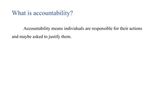 What is accountability?
Accountability means individuals are responsible for their actions
and maybe asked to justify them.
 