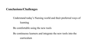 Conclusions/Challenges
Understand today’s Nursing world and their preferred ways of
learning
Be comfortable using the new tools
Be continuous learners and integrate the new tools into the
curriculum
 