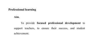 Professional learning
Aim,
To provide focused professional development to
support teachers, to ensure their success, and student
achievement.
 