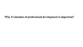 Why Evaluation of professional development is important?
 
