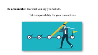 Be accountable. Do what you say you will do.
Take responsibility for your own actions.
 