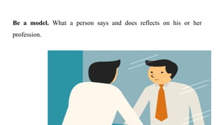 Be a model. What a person says and does reflects on his or her
profession.
 