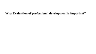 Why Evaluation of professional development is important?
 