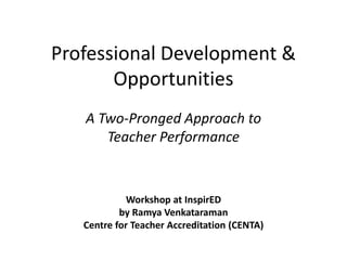 Professional Development &
Opportunities
A Two-Pronged Approach to
Teacher Performance
Workshop at InspirED
by Ramya Venkataraman
Centre for Teacher Accreditation (CENTA)
 