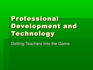 Pr ofessional
Development and
Technolog y
Getting Teachers Into the Game

 