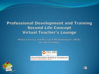 Professional Development and TrainingSecond Life ConceptVirtual Teacher’s Lounge Media Literacy and Research Methodologies (MLR) Dr. SharonWyly 