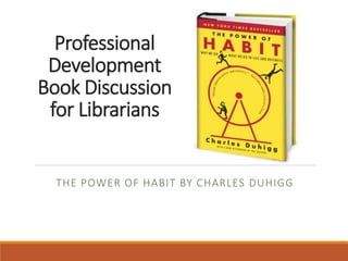 Professional
Development
Book Discussion
for Librarians
THE POWER OF HABIT BY CHARLES DUHIGG
 