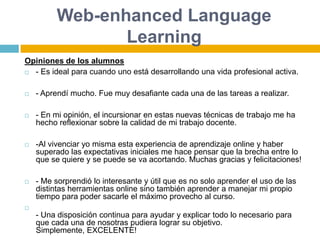 Grammar ClinicOpiniones de los alumnos- Muy útil debe ya que se puede trabajar en cualquier momento, con las conferencias de una gran calidad que sirven en el proceso de enseñanza-aprendizaje.- Excelente. Las clases por la Web nos hacen  sentir cercanos a la profesora. Es muy importante la interacción.- Muy útil con mucha flexibilidad acorde para los que trabajan muchas horas al día.- Sinceramente, me sentí muy acompañada siempre que tuve alguna dificultad técnica o en las consultas a Valeria. Las felicito y espero hacer muchos más cursos con ustedes.“- Muy profesional y adecuada- ES GENIAL!!